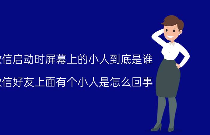 微信启动时屏幕上的小人到底是谁 微信好友上面有个小人是怎么回事？